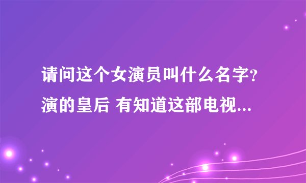 请问这个女演员叫什么名字？演的皇后 有知道这部电视剧的也请回答一下