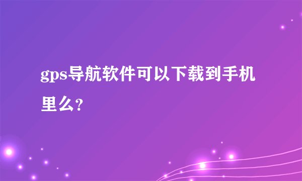 gps导航软件可以下载到手机里么？