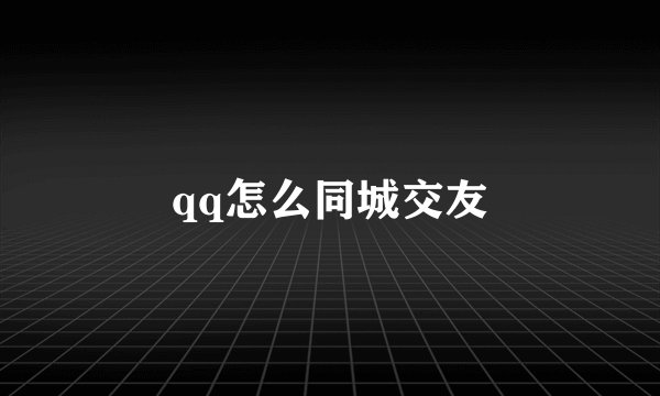 qq怎么同城交友