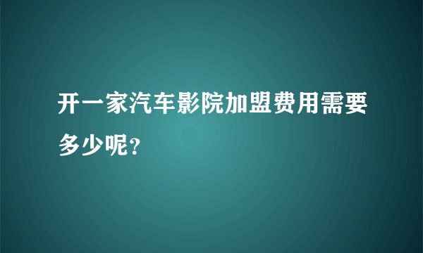 开一家汽车影院加盟费用需要多少呢？