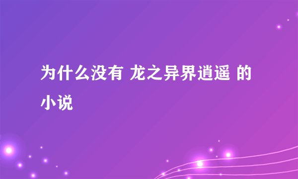 为什么没有 龙之异界逍遥 的小说