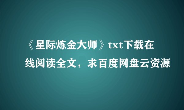 《星际炼金大师》txt下载在线阅读全文，求百度网盘云资源