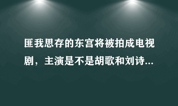 匪我思存的东宫将被拍成电视剧，主演是不是胡歌和刘诗诗，我看了很多贴吧都说是他们，而其它的演员未定...
