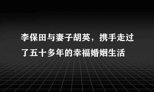 李保田与妻子胡英，携手走过了五十多年的幸福婚姻生活