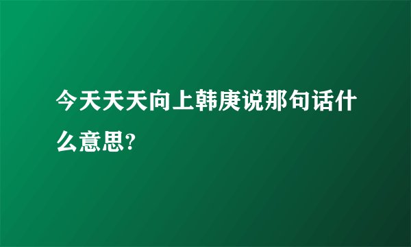 今天天天向上韩庚说那句话什么意思?