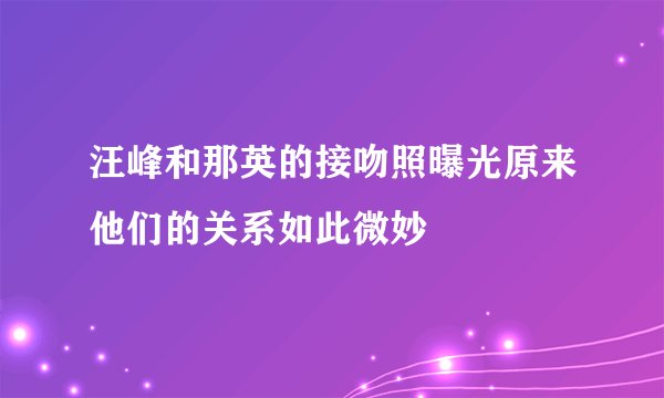 汪峰和那英的接吻照曝光原来他们的关系如此微妙