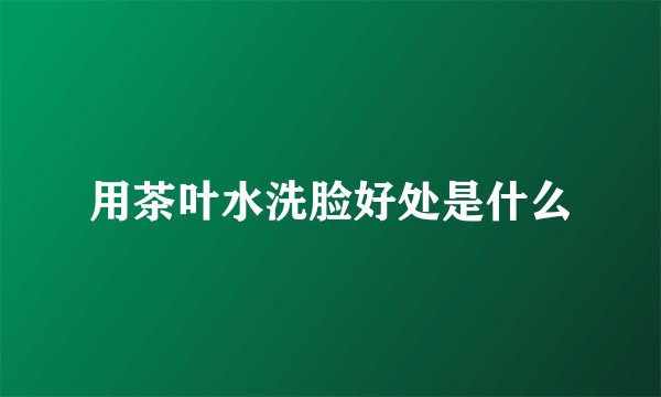 用茶叶水洗脸好处是什么