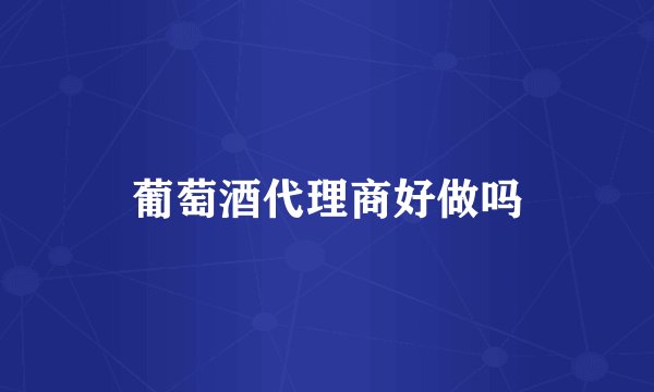 葡萄酒代理商好做吗