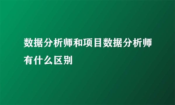 数据分析师和项目数据分析师有什么区别