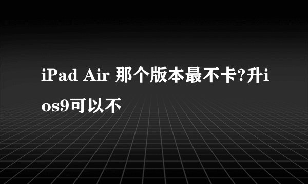 iPad Air 那个版本最不卡?升ios9可以不