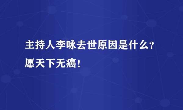 主持人李咏去世原因是什么？愿天下无癌！