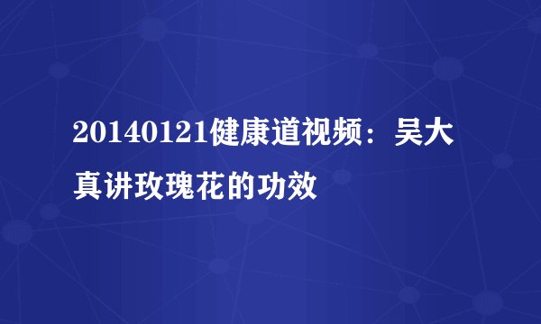 20140121健康道视频：吴大真讲玫瑰花的功效