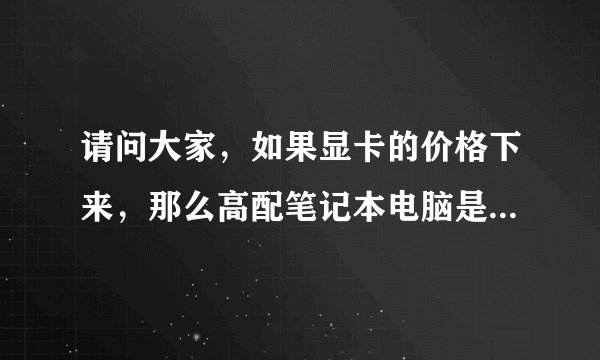 请问大家，如果显卡的价格下来，那么高配笔记本电脑是不是也会跟着降价？