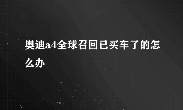 奥迪a4全球召回已买车了的怎么办