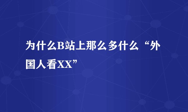 为什么B站上那么多什么“外国人看XX”