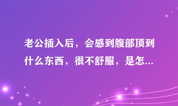 老公插入后，会感到腹部顶到什么东西，很不舒服，是怎么回事？