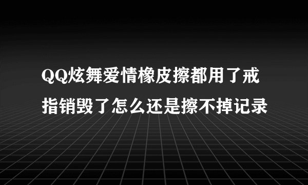 QQ炫舞爱情橡皮擦都用了戒指销毁了怎么还是擦不掉记录