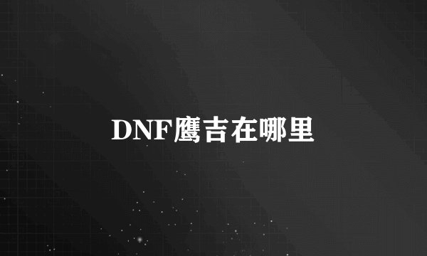 DNF鹰吉在哪里