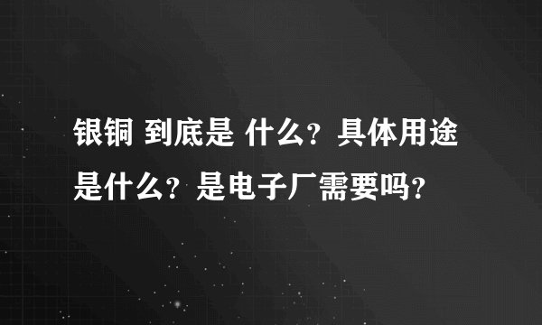 银铜 到底是 什么？具体用途是什么？是电子厂需要吗？