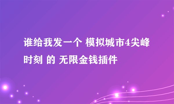 谁给我发一个 模拟城市4尖峰时刻 的 无限金钱插件