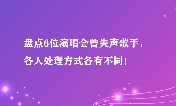 盘点6位演唱会曾失声歌手，各人处理方式各有不同！