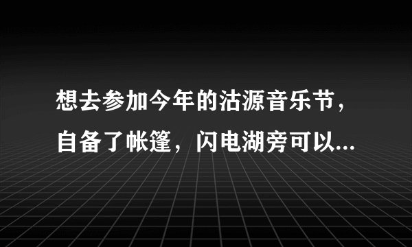 想去参加今年的沽源音乐节，自备了帐篷，闪电湖旁可以自行搭建么？音乐节的票随时都可以买么？用不用预定？能不能说详细点， 谢谢