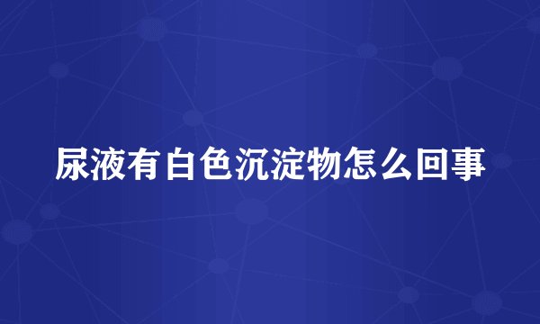 尿液有白色沉淀物怎么回事