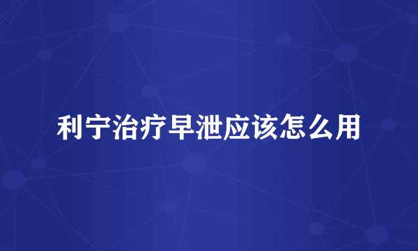 利宁治疗早泄应该怎么用