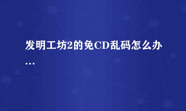 发明工坊2的免CD乱码怎么办…