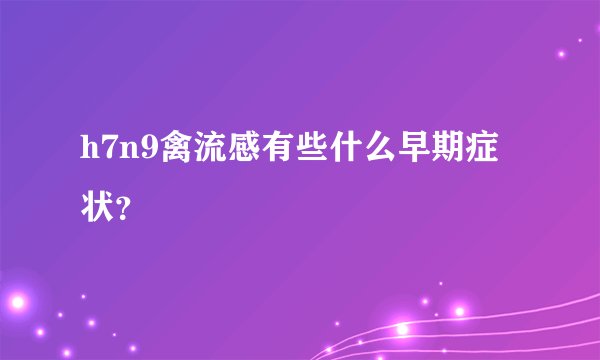 h7n9禽流感有些什么早期症状？