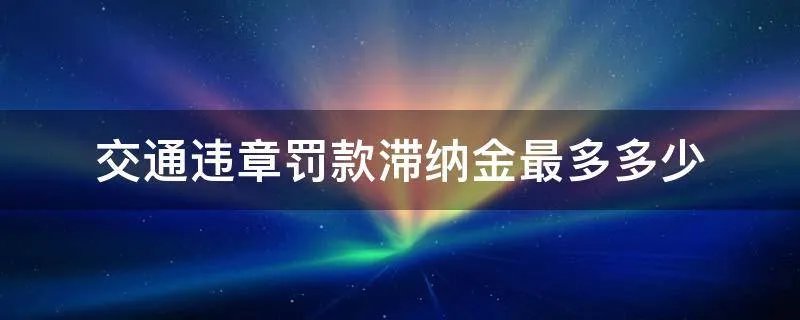 交通违章罚款滞纳金最多多少