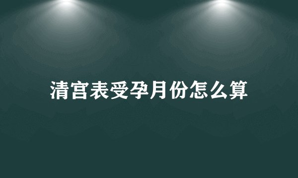 清宫表受孕月份怎么算
