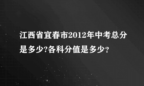 江西省宜春市2012年中考总分是多少?各科分值是多少？