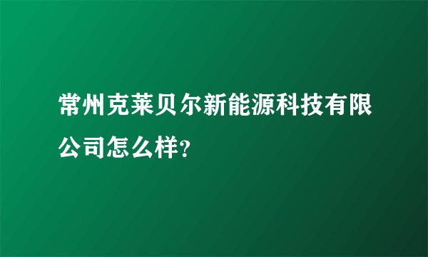 常州克莱贝尔新能源科技有限公司怎么样？