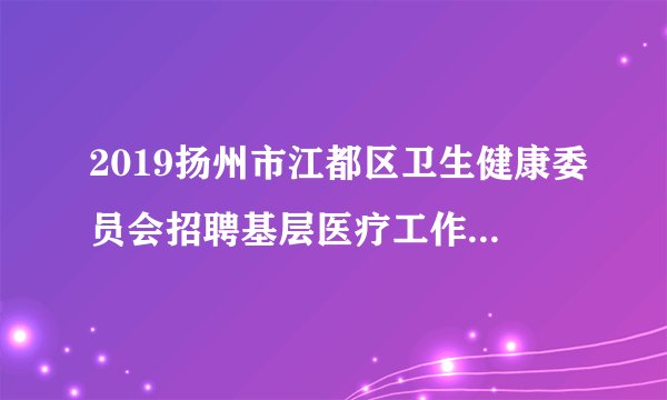 2019扬州市江都区卫生健康委员会招聘基层医疗工作人员11人公告