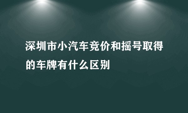 深圳市小汽车竞价和摇号取得的车牌有什么区别