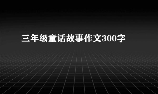 三年级童话故事作文300字