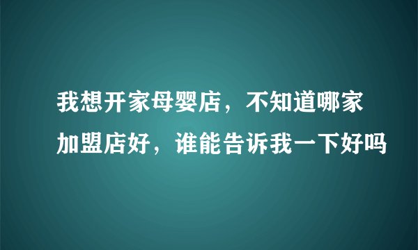 我想开家母婴店，不知道哪家加盟店好，谁能告诉我一下好吗