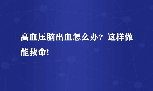 高血压脑出血怎么办？这样做能救命!