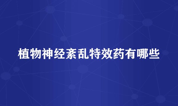 植物神经紊乱特效药有哪些