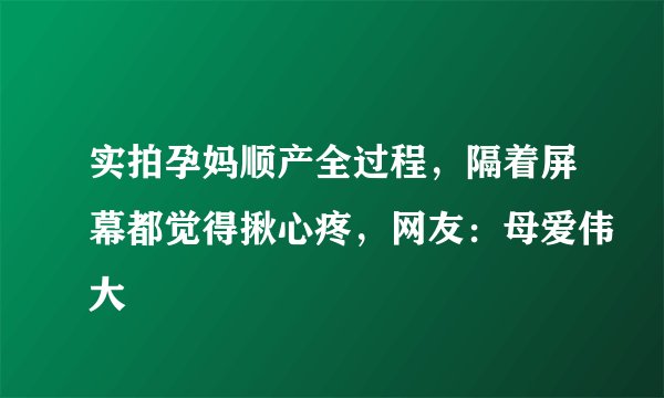实拍孕妈顺产全过程，隔着屏幕都觉得揪心疼，网友：母爱伟大
