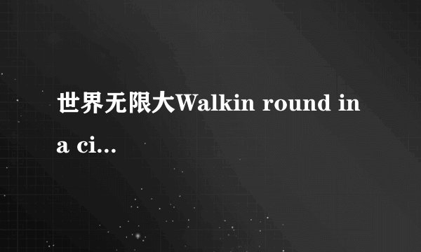 世界无限大Walkin round in a circle歌词