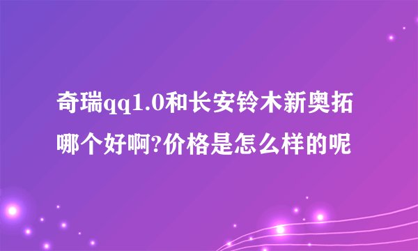 奇瑞qq1.0和长安铃木新奥拓哪个好啊?价格是怎么样的呢