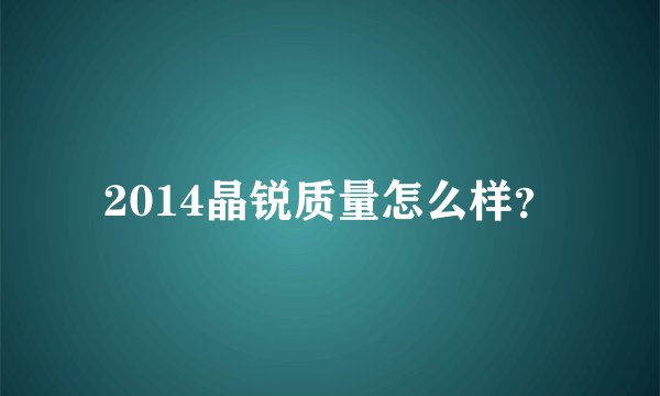 2014晶锐质量怎么样？