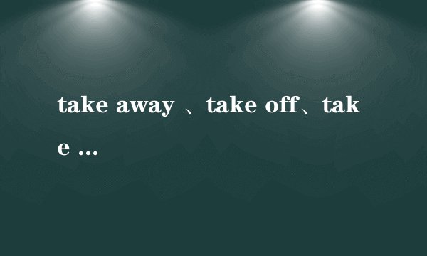 take away 、take off、take from 、take out 怎么区分，分别是什么意思，详解