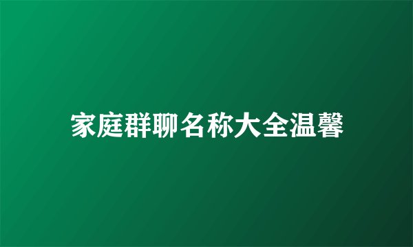 家庭群聊名称大全温馨