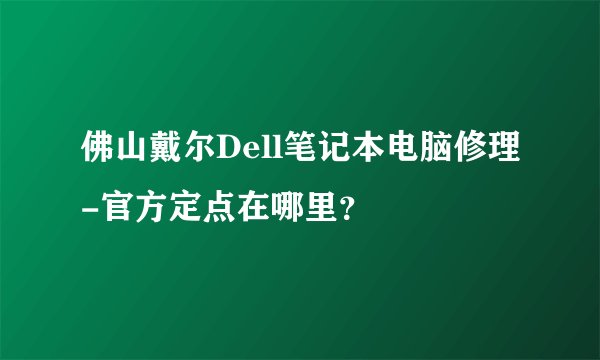 佛山戴尔Dell笔记本电脑修理-官方定点在哪里？