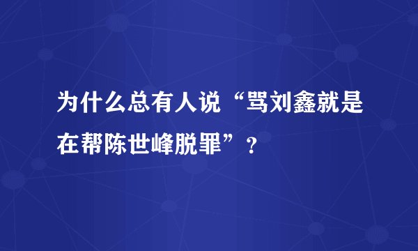 为什么总有人说“骂刘鑫就是在帮陈世峰脱罪”？