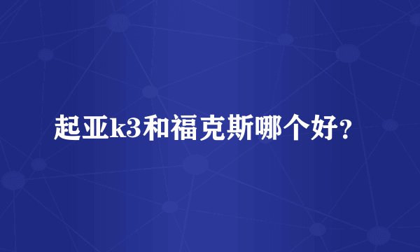 起亚k3和福克斯哪个好？