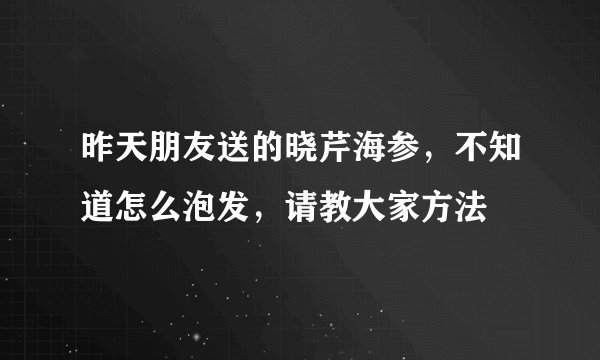 昨天朋友送的晓芹海参，不知道怎么泡发，请教大家方法